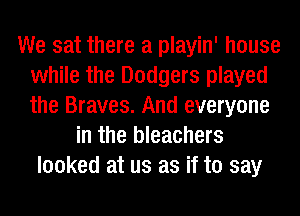 We sat there a playin' house
while the Dodgers played
the Braves. And everyone

in the bleachers
looked at us as if to say