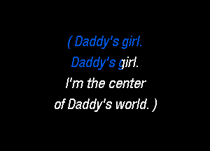 ( Daddy's girl.
Daddy's girl.

I'm the center
of Daddy's world. )