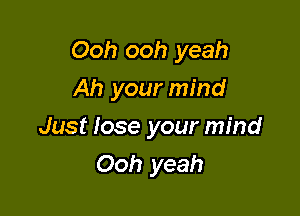 Ooh ooh yeah

Ah your mind

Just lose your mind
Ooh yeah