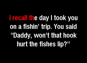 I recall the day I took you
on a fishin' trip. You said

Daddy, won't that hook
hurt the fishes lip?