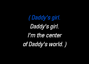 ( Daddy's girl.
Daddy's girl.

I'm the center
of Daddy's world. )