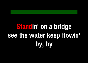 Z!

Standin' on a bridge
see the water keep flowin'

by, by