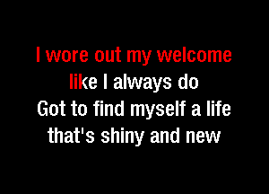 I wore out my welcome
like I always do

Got to find myself a life
that's shiny and new