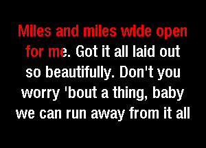 Miles and miles wide open
for me. Got it all laid out
so beautifully. Don't you
worry 'bout a thing, baby

we can run away from it all