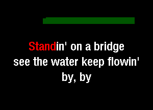Z!

Standin' on a bridge
see the water keep flowin'

by, by