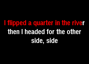 lflipped a quarter in the river
then I headed for the other

side, side