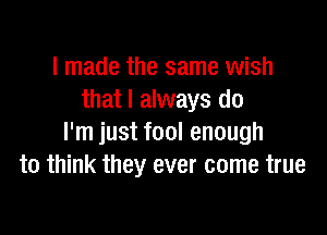 I made the same wish
that I always do

I'm just fool enough
to think they ever come true