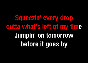 Squeezin' every drop
outta what's left of my time

Jumpin' on tomorrow
before it goes by