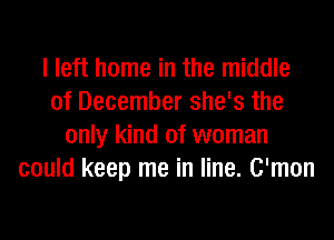 I left home in the middle
of December she's the
only kind of woman
could keep me in line. C'mon