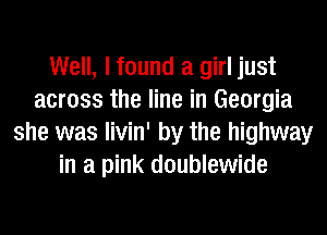 Well, I found a girl just
across the line in Georgia
she was livin' by the highway
in a pink doublewide