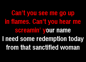 Can't you see me go up
in flames. Can't you hear me
screamin' your name
I need some redemption today
from that sanctified woman