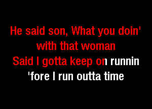 He said son, What you doin'
with that woman
Said I gotta keep on runnin
'fore I run outta time