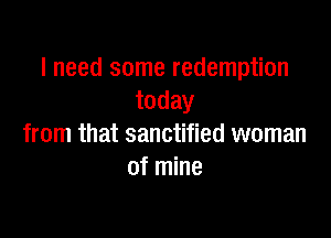 I need some redemption
today

from that sanctified woman
of mine