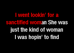 I went lookin' for a
sanctified woman She was

just the kind of woman
I was hopin' to find