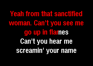 Yeah from that sanctified
woman. Can't you see me
go up in flames
Can't you hear me
screamin' your name