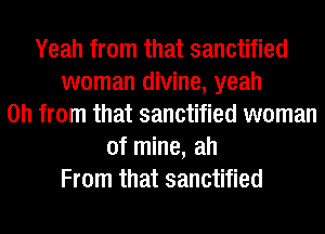 Yeah from that sanctified
woman divine, yeah
0h from that sanctified woman
of mine, ah
From that sanctified