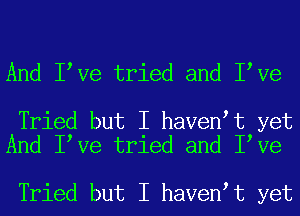 And I Ve tried and I Ve

Tried but I haven t yet
And I Ve tried and I Ve

Tried but I haven t yet