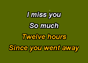 I miss you

So much
Twelve hours
Since you went away