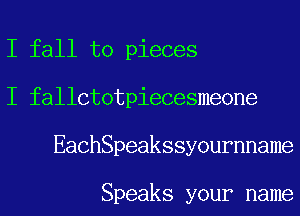 I fall to pieces
I fallctotpiecesmeone
EaChSpeakssyournname

Speaks your name