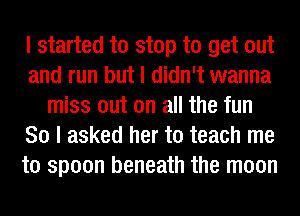 I started to stop to get out
and run but I didn't wanna
miss out on all the fun
So I asked her to teach me
to spoon beneath the moon