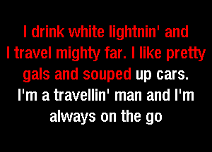 I drink white lightnin' and
I travel mighty far. I like pretty
gals and souped up cars.
I'm a travellin' man and I'm
always on the go