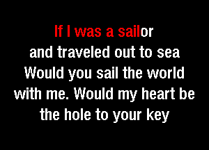 If I was a sailor
and traveled out to sea
Would you sail the world
with me. Would my heart be
the hole to your key