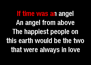 If time was an angel
An angel from above
The happiest people on
this earth would be the two
that were always in love