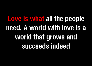Love is what all the people
need. A world with love is a

world that grows and
succeedsindeed