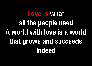 Love is what
all the people need
A world with love is a world

that grows and succeeds
indeed