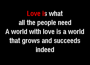 Love is what
all the people need
A world with love is a world

that grows and succeeds
indeed