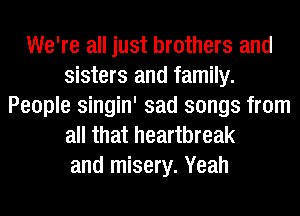 We're all just brothers and
sisters and family.
People singin' sad songs from
all that heartbreak
and misery. Yeah