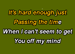 It's hard enbugh just

Passing the time
When I can 't seem to get
You off my mind