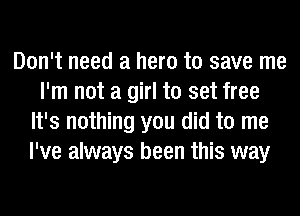 Don't need a hero to save me
I'm not a girl to set free
It's nothing you did to me
I've always been this way