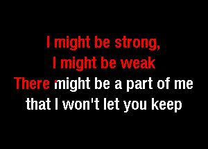 I might be strong,
I might be weak

There might be a part of me
that I won't let you keep