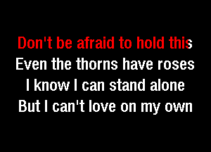 Don't be afraid to hold this
Even the thorns have roses
I know I can stand alone
But I can't love on my own