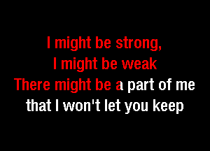 I might be strong,
I might be weak

There might be a part of me
that I won't let you keep