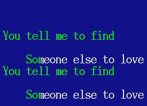 You tell me to find

Someone else to love
You tell me to find

Someone else to love