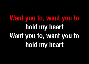 Want you to, want you to
hold my heart

Want you to, want you to
hold my heart
