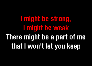 I might be strong,
I might be weak

There might be a part of me
that I won't let you keep