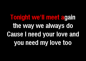 Tonight we'll meet again
the way we always do

Cause I need your love and
you need my love too