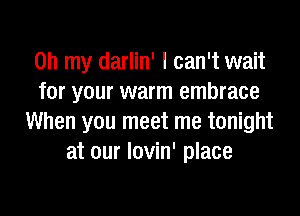 Oh my darlin' I can't wait
for your warm embrace

When you meet me tonight
at our lovin' place