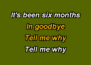 It's been six' months

In goodbye
Tell me why
Tell me why