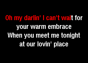 Oh my darlin' I can't wait for
your warm embrace
When you meet me tonight
at our lovin' place