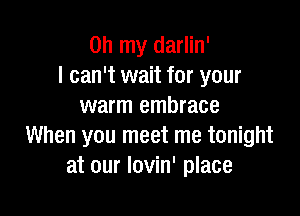 Oh my darlin'
I can't wait for your
warm embrace

When you meet me tonight
at our Iovin' place