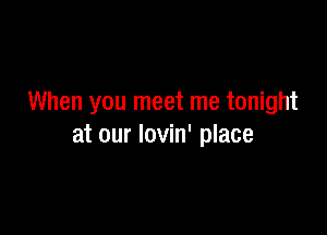 When you meet me tonight

at our lovin' place