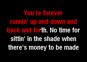 You're forever
runnin' up and down and
back and forth. No time for
sittin' in the shade when
there's money to be made