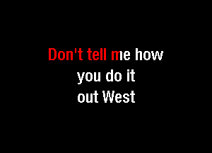 Don't tell me how

you do it
out West