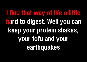 I find that way of life a little
hard to digest. Well you can
keep your protein shakes,
your tofu and your
earthquakes