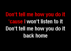 Don't tell me how you do it
'cause I won't listen to it

Don't tell me how you do it
back home