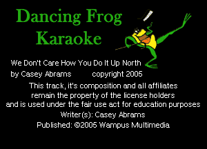 Dancing Frog 4
Karaoke

We Don't Care How You Do It Up North
by Casey Abrams copyright 2005

This track, it's composition and all affiliates

remain the property of the license holders
and is used under the fair use act for education purposes

Writer(s)i Casey Abrams
Publishedi (92005 Wampus Multimedia